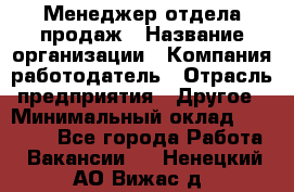 Менеджер отдела продаж › Название организации ­ Компания-работодатель › Отрасль предприятия ­ Другое › Минимальный оклад ­ 30 000 - Все города Работа » Вакансии   . Ненецкий АО,Вижас д.